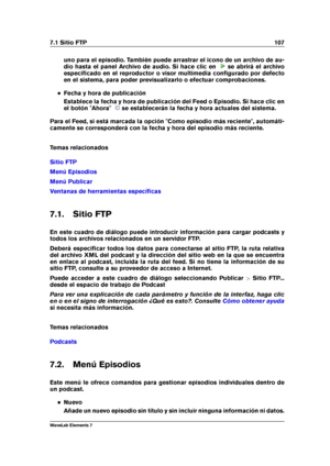 Page 1157.1 Sitio FTP 107
uno para el episodio. También puede arrastrar el icono de un archivo de au-
dio hasta el panel Archivo de audio. Si hace clic en
se abrirá el archivo
especiﬁcado en el reproductor o visor multimedia conﬁgurado por defecto
en el sistema, para poder previsualizarlo o efectuar comprobaciones.
Fecha y hora de publicación
Establece la fecha y hora de publicación del Feed o Episodio. Si hace clic en
el botón "Ahora"
se establecerán la fecha y hora actuales del sistema.
Para el Feed,...