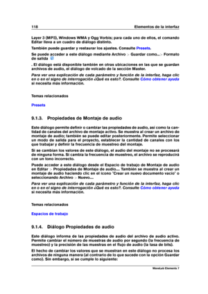 Page 126118 Elementos de la interfaz
Layer 3 (MP3), Windows WMA y Ogg Vorbis; para cada uno de ellos, el comando
Editar lleva a un cuadro de diálogo distinto.
También puede guardar y restaurar los ajustes. Consulte
Presets .
Se puede acceder a este diálogo mediante Archivo >Guardar como... >Formato
de salida
. El diálogo está disponible también en otras ubicaciones en las que se guardan
archivos de audio, el diálogo de volcado de la sección Master.
Para ver una explicación de cada parámetro y función de la...