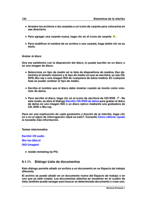 Page 132124 Elementos de la interfaz
Arrastre los archivos o las carpetas a un icono de carpeta para colocarlos en
ese directorio.
Para agregar una carpeta nueva, haga clic en el icono de carpeta .
Para modiﬁcar el nombre de un archivo o una carpeta, haga doble clic en su
título.
Grabar el disco
Una vez satisfecho con la disposición del disco, lo puede escribir en un disco o
en una imagen de disco:
Seleccione un tipo de medio en la lista de dispositivos de medios. Eso de-
termina el tamaño máximo y el tipo de...