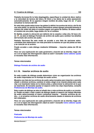 Page 1379.1 Cuadros de diálogo 129
Pestaña Acciones En la lista desplegable, especiﬁque la unidad de disco óptico
y la velocidad de lectura del disco. El título y los datos de la pista aparecerán
automáticamente. Si no aparece ningún nombre de pista, haga clic en
para
actualizar la lectura del CD.
En esta lista puede seleccionar las pistas (o deﬁnir los puntos de inicio y de ﬁn de
una sola pista). La opción de menú Renombrar pistas agrega automáticamente el
número de orden de pista al nombre según una gama de...