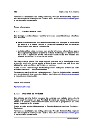 Page 144136 Elementos de la interfaz
Para ver una explicación de cada parámetro y función de la interfaz, haga clic
en o en el signo de interrogación ¿Qué es esto?. Consulte
Cómo obtener ayuda
si necesita más información.
Temas relacionados
9.1.32. Corrección del tono
Este diálogo permite detectar y cambiar el tono de un sonido sin que ello afecte
a su duración.
Valor de modiﬁcación: utilice estos controles para averiguar el tono actual
del audio y, si lo desea, calcular la corrección necesaria para encontrar...