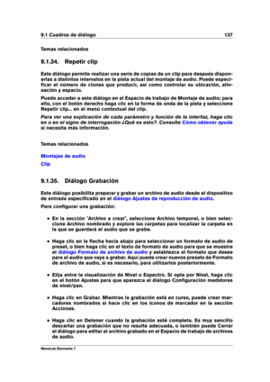 Page 1459.1 Cuadros de diálogo 137
Temas relacionados
9.1.34. Repetir clip
Este diálogo permite realizar una serie de copias de un clip para después dispon-
erlas a distintos intervalos en la pista actual del montaje de audio. Puede especi-
ﬁcar el número de clones que producir, así como controlar su ubicación, alin-
eación y espacio.
Puede acceder a este diálogo en el Espacio de trabajo de Montaje de audio; para
ello, con el botón derecho haga clic en la forma de onda de la pista y seleccione
Repetir clip... en...