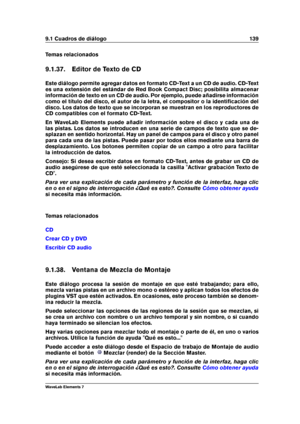 Page 1479.1 Cuadros de diálogo 139
Temas relacionados
9.1.37. Editor de Texto de CD
Este diálogo permite agregar datos en formato CD-Text a un CD de audio. CD-Text
es una extensión del estándar de Red Book Compact Disc; posibilita almacenar
información de texto en un CD de audio. Por ejemplo, puede añadirse información
como el título del disco, el autor de la letra, el compositor o la identiﬁcación del
disco. Los datos de texto que se incorporan se muestran en los reproductores de
CD compatibles con el formato...