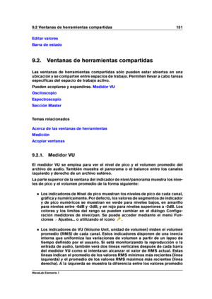 Page 1599.2 Ventanas de herramientas compartidas 151
Editar valores
Barra de estado
9.2. Ventanas de herramientas compartidas
Las ventanas de herramientas compartidas sólo pueden estar abiertas en una
ubicación y se comparten entre espacios de trabajo. Permiten llevar a cabo tareas
especíﬁcas del espacio de trabajo activo.
Pueden acoplarse y expandirse.
Medidor VU
Osciloscopio
Espectroscopio
Sección Master
Temas relacionados
Acerca de las ventanas de herramientas
Medición
Acoplar ventanas
9.2.1. Medidor VU
El...