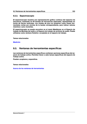 Page 1619.3 Ventanas de herramientas especíﬁcas 153
9.2.3. Espectroscopio
El espectroscopio muestra una representación gráﬁca continua del espectro de
frecuencia, analizado en 60 bandas de frecuencias separadas, representado en
forma de barras verticales. Los niveles de pico se muestran como líneas hor-
izontales cortas por encima de la banda correspondiente, para indicar valores
máximos o pico recientes.
El espectroscopio se puede encontrar en el menú Medidores en el Espacio de
trabajo de Montaje de audio y el...