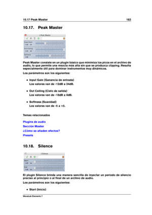 Page 19110.17 Peak Master 183
10.17. Peak Master
Peak Master consiste en un plugin básico que minimiza los picos en el archivo de
audio, lo que permite una mezcla más alta sin que se produzca clipping. Resulta
especialmente útil para dominar instrumentos muy dinámicos.
Los parámetros son los siguientes:
Input Gain (Ganancia de entrada)
Los valores van de -12dB a 24dB.
Out Ceiling (Cielo de salida)
Los valores van de -18dB a 0dB.
Softness (Suavidad)
Los valores van de -5 a +5.
Temas relacionados
Plugins de audio...