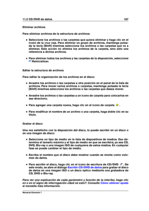 Page 19511.2 CD/DVD de datos 187
Eliminar archivos
Para eliminar archivos de la estructura de archivos:
Seleccione los archivos o las carpetas que quiera eliminar y haga clic en el
icono de la cruz roja. Para eliminar un grupo de archivos, mantenga pulsa-
da la tecla [Shift] mientras selecciona los archivos o las carpetas que va a
eliminar. Esta acción noelimina los archivos de la carpeta, sino sólo una
referencia a dichos archivos.
Para eliminar todos los archivos y las carpetas de la disposición, seleccione...