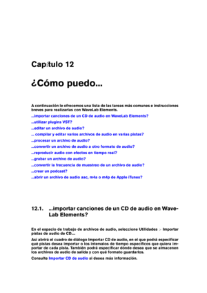 Page 197Cap tulo 12
¿Cómo puedo...
A continuación le ofrecemos una lista de las tareas más comunes e instrucciones
breves para realizarlas con WaveLab Elements.
...importar canciones de un CD de audio en WaveLab Elements?
...utilizar plugins VST?
...editar un archivo de audio?
... compilar y editar varios archivos de audio en varias pistas?
...procesar un archivo de audio?
...convertir un archivo de audio a otro formato de audio?
...reproducir audio con efectos en tiempo real?
...grabar un archivo de audio?...
