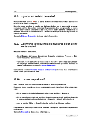 Page 200192 ¿Cómo puedo...
12.8. ...grabar un archivo de audio?
Utilice el botón Grabar
de la barra de herramientas Transporte o seleccione
Grabar en el menú Transporte.
De este modo se abre el cuadro de diálogo Grabar, en el que podrá preparar
un nuevo archivo de audio y comenzar la grabación. Una vez grabado, el nuevo
archivo aparecerá en una ventana de onda, donde podrá editarlo o añadirlo a un
Montaje mediante el comando Editar >Crear un Montaje de audio a partir de un
archivo de audio...
Consulte
Diálogo...