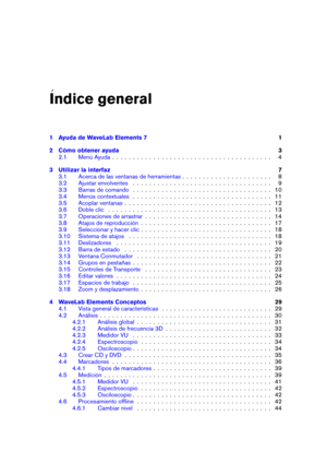 Page 3Indice general
1 Ayuda de WaveLab Elements 7 1
2 Cómo obtener ayuda 3
2.1 Menú Ayuda . . . . . . . . . . . . . . . . . . . . . . . . . . . . . . . . . . . . . . . 4
3 Utilizar la interfaz 7
3.1 Acerca de las ventanas de herramientas . . . . . . . . . . . . . . . . . . . . . . 8
3.2 Ajustar envolventes . . . . . . . . . . . . . . . . . . . . . . . . . . . . . . . . . . 9
3.3 Barras de comando . . . . . . . . . . . . . . . . . . . . . . . . . . . . . . . . . . 10
3.4 Menús contextuales . . . . . . . . . ....