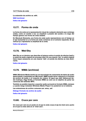 Page 22713.77 Forma de onda 219
La extensión de archivo es .w64.
WAV (archivos)
Índice del glosario
13.77. Forma de onda
La forma de onda es la representación visual de cualquier elemento que contenga
ondas, como un sonido o luz. La amplitud o presión del sonido a lo largo del
tiempo genera una forma de onda estable.
En WaveLab Elements, una forma de onda suele representarse con el tiempo en
el eje horizontal (x-); la forma de onda comienza en el extremo izquierdo. El eje
vertical (y-) representa la amplitud de...