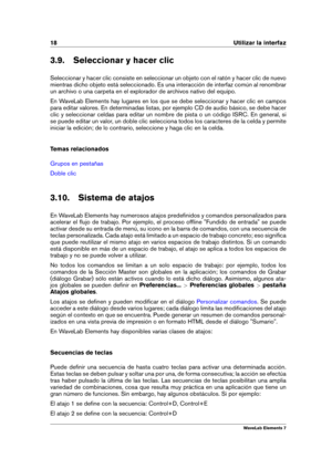 Page 2618 Utilizar la interfaz
3.9. Seleccionar y hacer clic
Seleccionar y hacer clic consiste en seleccionar un objeto con el ratón y hacer clic de nuevo
mientras dicho objeto está seleccionado. Es una interacción de interfaz común al renombrar
un archivo o una carpeta en el explorador de archivos nativo del equipo.
En WaveLab Elements hay lugares en los que se debe seleccionar y hacer clic en campos
para editar valores. En determinadas listas, por ejemplo CD de audio básico, se debe hacer
clic y seleccionar...