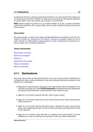 Page 273.11 Deslizadores 19
La aplicación tiene en cuenta las pulsaciones de teclas; si se pulsa Control+D, el atajo 2 no
se activa porque Control+D también se utiliza para una secuencia más larga (la aplicación
no puede saber si tiene que esperar que se pulse o no Control+E).
Nota: Algunos atajos muy básicos no se pueden redeﬁnir. Si es así, el campo de edición
pertinente se desactiva. En un equipo Mac, sólo se puede visualizar la primera tecla de los
menús nativos.
Otros atajos
Se puede acceder a muchos otros...