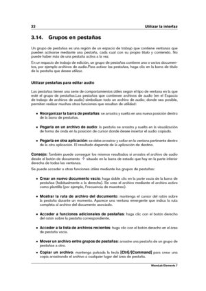 Page 3022 Utilizar la interfaz
3.14. Grupos en pestañas
Un grupo de pestañas es una región de un espacio de trabajo que contiene ventanas que
pueden activarse mediante una pestaña, cada cual con su propio título y contenido. No
puede haber más de una pestaña activa a la vez.
En un espacio de trabajo de edición, un grupo de pestañas contiene uno o varios documen-
tos, por ejemplo archivos de audio.Para activar las pestañas, haga clic en la barra de título
de la pestaña que desee utilizar.
Utilizar pestañas para...