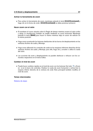 Page 353.18 Zoom y desplazamiento 27
Activar la herramienta de zoom
Para activar la herramienta de zoom, mantenga pulsada la tecla [Ctrl]/[Command]y
haga clic en la forma de onda ( [Ctrl]/[Command]se debe presionar primero).
Hacer zoom con el ratón
Si mantiene el cursor situado sobre la Regla de tiempo mientras mueve el ratón arriba
y abajo, la visualización también se amplía mediante un zoom horizontal. Mantenga
pulsada la tecla [Shift]para hacer lo mismo mientras deja el cursor de edición en
la misma...