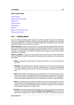 Page 394.2 Análisis 31
Temas relacionados
Análisis global
Análisis de frecuencia 3D
Medidor VU
Espectroscopio
Osciloscopio
Medición
Edición de archivos de audio
Procesamiento ofﬂine
4.2.1. Análisis global
En este cuadro de diálogo puede realizar un análisis avanzado del audio para identiﬁcar
áreas con propiedades especíﬁcas. Puede usarlo para detectar problemas, como sonidos
no deseados (glitches) o muestras con distorsión (clipping), o simplemente para comprobar
información general, como el tono de un sonido....