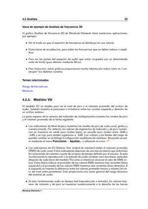 Page 414.2 Análisis 33
Usos de ejemplo de Análisis de frecuencia 3D
El gráﬁco Análisis de frecuencia 3D de WaveLab Elements tiene numerosas aplicaciones;
por ejemplo:
Ver el modo en que el espectro de frecuencia se distribuye en una mezcla.
Como base de ecualización, para saber las frecuencias que se deben reducir o ampli-
ﬁcar.
Para ver las partes del espectro de audio que están ocupadas por un determinado
ruido de fondo (para eliminar mediante ﬁltros).
Para formación: estos gráﬁcos proporcionan mucha...