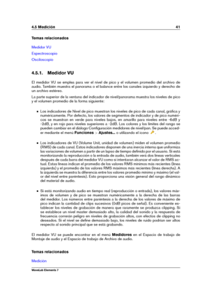 Page 494.5 Medición 41
Temas relacionados
Medidor VU
Espectroscopio
Osciloscopio
4.5.1. Medidor VU
El medidor VU se emplea para ver el nivel de pico y el volumen promedio del archivo de
audio. También muestra el panorama o el balance entre los canales izquierdo y derecho de
un archivo estéreo.
La parte superior de la ventana del indicador de nivel/panorama muestra los niveles de pico
y el volumen promedio de la forma siguiente:
Los indicadores de Nivel de pico muestran los niveles de pico de cada canal, gráﬁca...