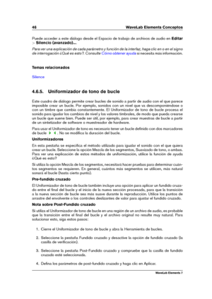 Page 5446 WaveLab Elements Conceptos
Puede acceder a este diálogo desde el Espacio de trabajo de archivos de audio en Editar
> Silencio (avanzado)... .
Para ver una explicación de cada parámetro y función de la interfaz, haga clic en o en el signo
de interrogación ¿Qué es esto?. Consulte
Cómo obtener ayuda si necesita más información.
Temas relacionados
Silence
4.6.5. Uniformizador de tono de bucle
Este cuadro de diálogo permite crear bucles de sonido a partir de audio con el que parece
imposible crear un...