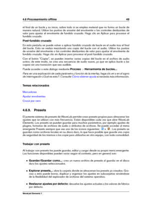 Page 574.6 Procesamiento ofﬂine 49
el ﬁnal de un bucle y su inicio, sobre todo si se emplea material que no forma un bucle de
manera natural. Utilice los puntos de arrastre del envolvente o los controles deslizantes de
valor para ajustar el envolvente de fundido cruzado. Haga clic en Aplicar para procesar el
fundido cruzado.
Post-fundido cruzado
En esta pestaña se puede volver a aplicar fundido cruzado de bucle en el audio tras el ﬁnal
del bucle. Esto se realiza mezclando una copia del bucle con el audio....