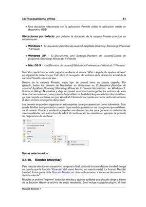 Page 594.6 Procesamiento ofﬂine 51
Una ubicación relacionada con la aplicación. Permite utilizar la aplicación desde un
dispositivo USB.
Ubicaciones por defecto : por defecto, la ubicación de la carpeta Presets principal se
encuentra en:
Windows 7 -C: nUsuarios n[Nombre de usuario] nAppData nRoaming nSteinberg nWaveLab
7 nPresets
Windows XP -C:nDocuments and Settings n[Nombre de usuario] nDatos de
programa nSteinberg nWaveLab 7 nPresets
Mac OS X -root/[Nombre de usuario]/Biblioteca/Preferencias/WaveLab...