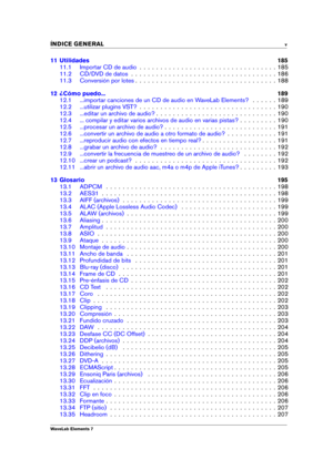 Page 7INDICE GENERAL v
11 Utilidades 185
11.1 Importar CD de audio . . . . . . . . . . . . . . . . . . . . . . . . . . . . . . . . . 185
11.2 CD/DVD de datos . . . . . . . . . . . . . . . . . . . . . . . . . . . . . . . . . . . 186
11.3 Conversión por lotes . . . . . . . . . . . . . . . . . . . . . . . . . . . . . . . . . . 188
12 ¿Cómo puedo... 189
12.1 ...importar canciones de un CD de audio en WaveLab Elements? . . . . . . 189
12.2 ...utilizar plugins VST? . . . . . . . . . . . . . . . . . . . . . . . . ....