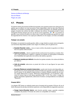 Page 614.7 Presets 53
Ventana de Mezcla de Montaje
Sección Master
Plugins de audio
4.7. Presets
El potente sistema de presets de WaveLab permite crear presets propios para almacenar los
ajustes que se utilizan con más frecuencia. Están disponibles cada vez que abre WaveLab
Elements. Los presets se pueden guardar para muchos parámetros, por ejemplo ajustes de
plugins, formatos de archivos de audio o atributos de archivos. Se puede acceder al menú
emergente Presets siempre que vea uno de los iconos siguientes:
o...