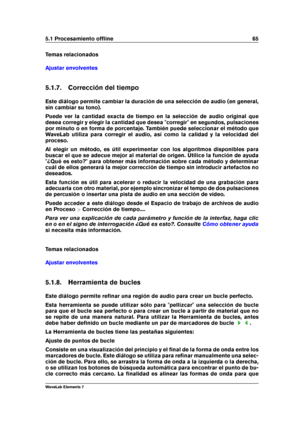 Page 735.1 Procesamiento ofﬂine 65
Temas relacionados
Ajustar envolventes
5.1.7. Corrección del tiempo
Este diálogo permite cambiar la duración de una selección de audio (en general,
sin cambiar su tono).
Puede ver la cantidad exacta de tiempo en la selección de audio original que
desea corregir y elegir la cantidad que desea "corregir" en segundos, pulsaciones
por minuto o en forma de porcentaje. También puede seleccionar el método que
WaveLab utiliza para corregir el audio, así como la calidad y la...