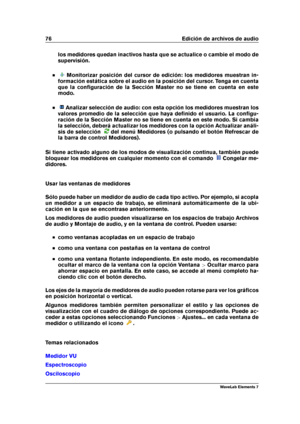 Page 8476 Edición de archivos de audio
los medidores quedan inactivos hasta que se actualice o cambie el modo de
supervisión.
Monitorizar posición del cursor de edición: los medidores muestran in-
formación estática sobre el audio en la posición del cursor. Tenga en cuenta
que la conﬁguración de la Sección Master no se tiene en cuenta en este
modo.
Analizar selección de audio: con esta opción los medidores muestran los
valores promedio de la selección que haya deﬁnido el usuario. La conﬁgu-
ración de la Sección...