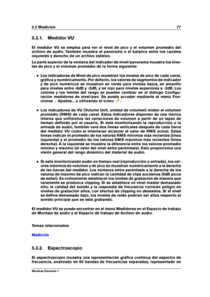 Page 855.3 Medición 77
5.3.1. Medidor VU
El medidor VU se emplea para ver el nivel de pico y el volumen promedio del
archivo de audio. También muestra el panorama o el balance entre los canales
izquierdo y derecho de un archivo estéreo.
La parte superior de la ventana del indicador de nivel/panorama muestra los nive-
les de pico y el volumen promedio de la forma siguiente:
Los indicadores de Nivel de pico muestran los niveles de pico de cada canal,
gráﬁca y numéricamente. Por defecto, los valores de segmentos...