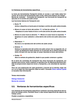 Page 875.5 Ventanas de herramientas especíﬁcas 79
La barra de herramientas Transporte brinda un acceso a casi todas estas fun-
ciones. Si la barra de herramientas está oculta, seleccione Espacio de trabajo >
Barras de comando >Comandos de transporte. Las funciones de transporte se
ejecutan en el archivo de audio actual.
Las funciones básicas de Transporte son:
Bucle
Activa o desactiva un bucle para el montaje o archivo de audio seleccionado.
Mover el cursor al inicio del archivo / al ﬁnal de archivo
- Desplaza...