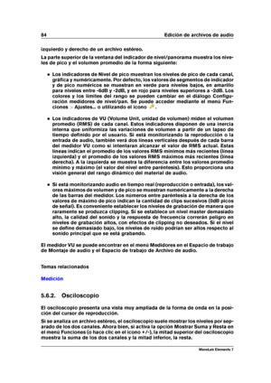 Page 9284 Edición de archivos de audio
izquierdo y derecho de un archivo estéreo.
La parte superior de la ventana del indicador de nivel/panorama muestra los nive-
les de pico y el volumen promedio de la forma siguiente:
Los indicadores de Nivel de pico muestran los niveles de pico de cada canal,
gráﬁca y numéricamente. Por defecto, los valores de segmentos de indicador
y de pico numéricos se muestran en verde para niveles bajos, en amarillo
para niveles entre -6dB y -2dB, y en rojo para niveles superiores a...