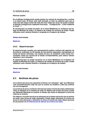 Page 935.7 Archivos de picos 85
Efectuar ajustes
En el diálogo Conﬁguración puede ajustar los colores de visualización, y activar
o no Zoom auto. Si Zoom auto está activado, el visor se optimiza para que el
nivel más alto llegue arriba del todo del visor todas las veces. Se puede acceder
al diálogo Conﬁguración mediante Funciones >Conﬁguración... o bien mediante
el icono
.
El osciloscopio se puede encontrar en el menú Medidores en el Espacio de tra-
bajo de Montaje de audio y el Espacio de trabajo de archivos...