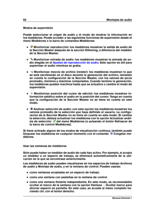 Page 10092 Montajes de audio
Modos de supervisión
Puede seleccionar el origen de audio y el modo de mostrar la información en
los medidores. Puede acceder a las siguientes funciones de supervisión desde el
menú Medidores o la barra de comandos Medidores:
Monitorizar reproducción: los medidores muestran la salida de audio de
la Sección Master después de la sección Dithering, a diferencia del medidor
de la Sección Master.
Monitorizar entrada de audio: los medidores muestran la entrada de au-
dio elegida en el...