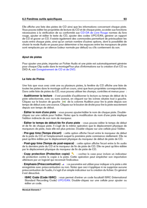 Page 1016.3 Fenêtres outils spéciﬁques 93
Elle afﬁche une liste des pistes de CD ainsi que les informations concernant chaque piste.
Vous pouvez éditer les propriétés de lecture du CD et de chaque piste, accéder aux fonctions
nécessaires à la vériﬁcation de sa conformité aux
CD-DA de Livre Rouge normes du livre
rouge, ajouter et éditer le texte du CD, ajouter des codes UPC/EAN, générer un rapport
de CD et graver un CD. Il existe également des commandes permettant de prévisualiser les
sauts entre chaque piste,...