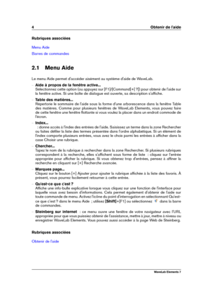 Page 124 Obtenir de l'aide
Rubriques associées
Menu Aide
Barres de commandes
2.1 Menu Aide
Le menu Aide permet d'accéder aisément au système d'aide de WaveLab.
{ Aide à propos de la fenêtre active...
Sélectionnez cette option (ou appuyez sur [F1]/[Command]+[ ?]) pour obtenir de l'aide sur
la fenêtre active. Si une boîte de dialogue est ouverte, sa description s'afﬁche.
{ Table des matières...
Répertorie le sommaire de l'aide sous la forme d'une arborescence dans la fenêtre Table
des...