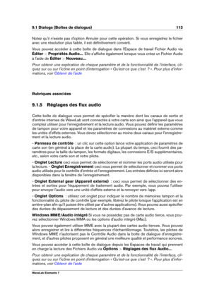 Page 1219.1 Dialogs (Boîtes de dialogue) 113
Notez qu'il n'existe pas d'option Annuler pour cette opération. Si vous enregistrez le ﬁchier
avec une résolution plus faible, il est déﬁnitivement converti.
Vous pouvez accéder à cette boîte de dialogue dans l'Espace de travail Fichier Audio via
Éditer  >Propriétés Audio... . Elle s'afﬁche également lorsque vous créez un Fichier Audio
à l'aide de Éditer >Nouveau... .
Pour obtenir une explication de chaque paramètre et de la fonctionnalité de...