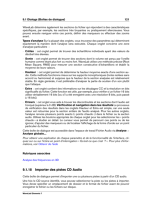 Page 1299.1 Dialogs (Boîtes de dialogue) 121
WaveLab détermine également les sections du ﬁchier qui répondent à des caractéristiques
spéciﬁques, par exemple, les sections très bruyantes ou pratiquement silencieuses. Vous
pouvez ensuite naviguer entre ces points, déﬁnir des marqueurs ou effectuer des zooms
avant.
Types d'analyse Sur la plupart des onglets, vous trouverez des paramètres qui déterminent
exactement la manière dont l'analyse sera exécutée. Chaque onglet concerne une zone
d'analyse...
