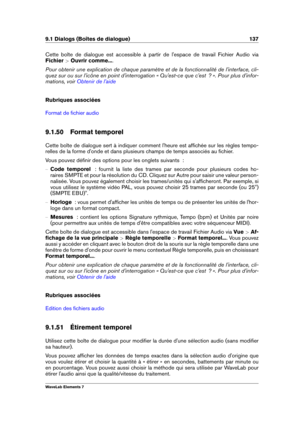 Page 1459.1 Dialogs (Boîtes de dialogue) 137
Cette boîte de dialogue est accessible à partir de l'espace de travail Fichier Audio via
Fichier  >Ouvrir comme... .
Pour obtenir une explication de chaque paramètre et de la fonctionnalité de l'interface, cli-
quez sur ou sur l'icône en point d'interrogation « Qu'est-ce que c'est  ? ». Pour plus d'infor-
mations, voir
Obtenir de l'aide
Rubriques associées
Format de ﬁchier audio
9.1.50 Format temporel
Cette boîte de dialogue sert à...