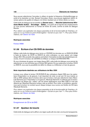 Page 148140 Éléments de l'interface
Vous pouvez sélectionner l'encodeur à utiliser et ajuster la fréquence d'échantillonnage en
sortie et la résolution en bits. Suivant l'encodeur choisi, vous pouvez également déﬁnir di-
verses options de qualité et indiquer si le ﬁchier résultant est un ﬁchier stéréo ou mono.
Cette boîte de dialogue est accessible via Sauver sous...>Résultat (sélectionnez Win-
dows Media Audio)  >Encodage  >Éditer... et à partir de la majorité des emplacements
où vous pouvez...