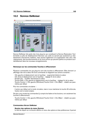 Page 15710.2 Sonnox DeNoiser 149
10.2 Sonnox DeNoiser
Sonnox DeNoiser fait partie des trois plug-ins qui constituent la Sonnox Restoration Tool-
kit (boîte à outils de rétablissement Sonnox). Les outils ne servent pas seulement au réta-
blissement d'anciennes matières, mais servent également à la suppression des clics, des
claquements, des bourdonnements et du fond sonore qui peuvent parfois se produire acci-
dentellement dans les nouveaux enregistrements.
Remarque sur les commandes Touches à efﬂeurement...