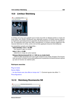 Page 16710.9 Limiteur Steinberg 159
10.9 Limiteur Steinberg
Le limiteur est conçu pour garantir que le niveau de sortie ne dépasse jamais un niveau de
sortie déﬁni, aﬁn d'éviter l'écrêtement des dispositifs suivants. Le limiteur permet d'ajuster
et d'optimiser automatiquement le paramètre de déclenchement en fonction du matériel au-
dio. Ce paramètre peut aussi être déﬁni manuellement. Le limiteur propose également des
mesures distinctes en entrée, sortie et de la limite appliquée (mesures...
