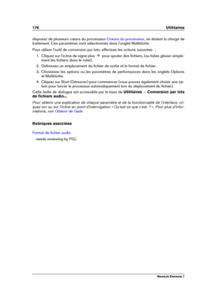 Page 184176 Utilitaires
disposez de plusieurs cœurs du processeur Coeurs du processeur , en étalant la charge de
traitement. Ces paramètres sont sélectionnés dans l'onglet Multitâche.
Pour utiliser l'outil de conversion par lots, effectuez les actions suivantes  :
1. Cliquez sur l'icône de signe plus pour ajouter des ﬁchiers, (ou faites glisser simple-
ment les ﬁchiers dans le volet).
2. Déﬁnissez un emplacement du ﬁchier de sortie et le format de ﬁchier.
3. Choisissez les options ou les paramètres...