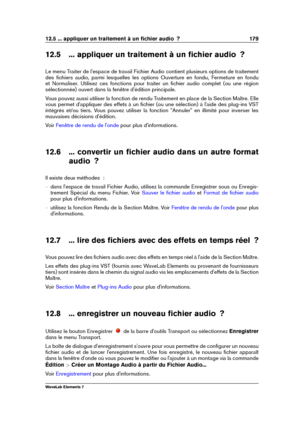 Page 18712.5 ... appliquer un traitement à un ﬁchier audio  ? 179
12.5 ... appliquer un traitement à un ﬁchier audio  ?
Le menu Traiter de l'espace de travail Fichier Audio contient plusieurs options de traitement
des ﬁchiers audio, parmi lesquelles les options Ouverture en fondu, Fermeture en fondu
et Normaliser. Utilisez ces fonctions pour traiter un ﬁchier audio complet (ou une région
sélectionnée) ouvert dans la fenêtre d'édition principale.
Vous pouvez aussi utiliser la fonction de rendu Traitement...