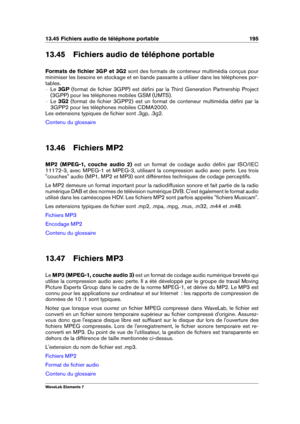 Page 20313.45 Fichiers audio de téléphone portable 195
13.45 Fichiers audio de téléphone portable
Formats de ﬁchier 3GP et 3G2 sont des formats de conteneur multimédia conçus pour
minimiser les besoins en stockage et en bande passante à utiliser dans les téléphones por-
tables.
{ Le3GP (format de ﬁchier 3GPP) est déﬁni par la Third Generation Partnership Project
(3GPP) pour les téléphones mobiles GSM (UMTS).
{ Le3G2 (format de ﬁchier 3GPP2) est un format de conteneur multimédia déﬁni par la
3GPP2 pour les...