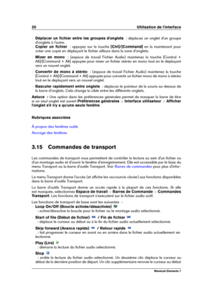 Page 2820 Utilisation de l'interface
{ Déplacer un ﬁchier entre les groupes d'onglets   : déplacez un onglet d'un groupe
d'onglets à l'autre.
{ Copier un ﬁchier   : appuyez sur la touche [Ctrl]/[Command]en la maintenant pour
créer une copie en déplaçant le ﬁchier ailleurs dans la zone d'onglets.
{ Mixer en mono   : (espace de travail Fichier Audio) maintenez la touche [Control +
Alt]/[Command + Alt] appuyée pour mixer un ﬁchier stéréo en mono tout en le déplaçant
vers un nouvel onglet.
{...