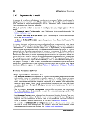 Page 3022 Utilisation de l'interface
3.17 Espaces de travail
Un espace de travail est une fenêtre qui fournit un environnement d'édition et de lecture d'un
type particulier de document audio. Chaque type d'espace de travail présente les fonctions
liées aux types de ﬁchiers spéciﬁques pour lequel il est destiné, ce qui permet de réduire
l'encombrement dans l'interface utilisateur.
WaveLab Elements contient un espace de travail pour chaque principal type de ﬁchier à
éditer  :
{ Espace de...