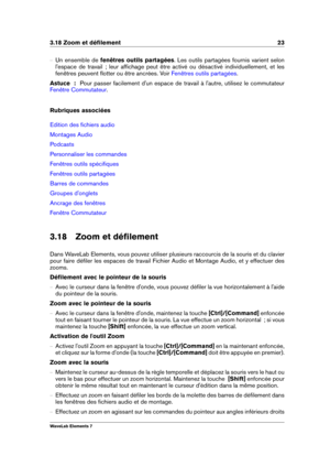 Page 313.18 Zoom et déﬁlement 23
{ Un ensemble de fenêtres outils partagées . Les outils partagées fournis varient selon
l'espace de travail  ; leur afﬁchage peut être activé ou désactivé individuellement, et les
fenêtres peuvent ﬂotter ou être ancrées. Voir
Fenêtres outils partagées .
Astuce  : Pour passer facilement d'un espace de travail à l'autre, utilisez le commutateur
Fenêtre Commutateur .
Rubriques associées
Edition des ﬁchiers audio
Montages Audio
Podcasts
Personnaliser les commandes...