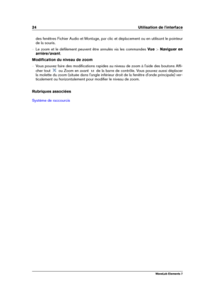 Page 3224 Utilisation de l'interface
des fenêtres Fichier Audio et Montage, par clic et déplacement ou en utilisant le pointeur
de la souris.
{ Le zoom et le déﬁlement peuvent être annulés via les commandes Vue>Naviguer en
arrière/avant .
Modiﬁcation du niveau de zoom
{ Vous pouvez faire des modiﬁcations rapides au niveau de zoom à l'aide des boutons Afﬁ-
cher tout
ou Zoom en avant de la barre de contrôle. Vous pouvez aussi déplacer
la molette du zoom (située dans l'angle inférieur droit de la...