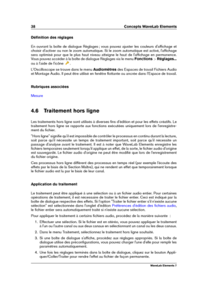 Page 4638 Concepts WaveLab Elements
Déﬁnition des réglages
En ouvrant la boîte de dialogue Réglages ; vous pouvez ajuster les couleurs d'afﬁchage et
choisir d'activer ou non le zoom automatique. Si le zoom automatique est activé, l'afﬁchage
sera optimisé pour que le plus haut niveau atteigne le haut de l'afﬁchage en permanence.
Vous pouvez accéder à la boîte de dialogue Réglages via le menu Fonctions>Réglages...
ou à l'aide de l'icône
.
L'Oscilloscope se trouve dans le menu...